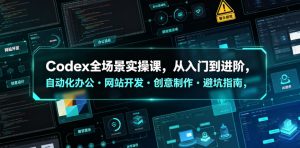 Codex全场景实操课，从入门到进阶，自动化办公・网站开发・创意制作・避坑指南，全流程教学-副业资源站