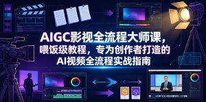 AIGC影视全流程大师课，喂饭级教程，专为创作者打造的AI视频全流程实战指南-副业资源站
