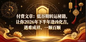 付费文章：低谷期转运秘籍，让你2026年下半年逢凶化吉，遇难成祥，一顺百顺-副业资源站