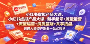 小红书虚拟产品大课，新手起号+流量运营+资质答疑+共享货盘，普通人轻资产副业一站式教学-副业资源站