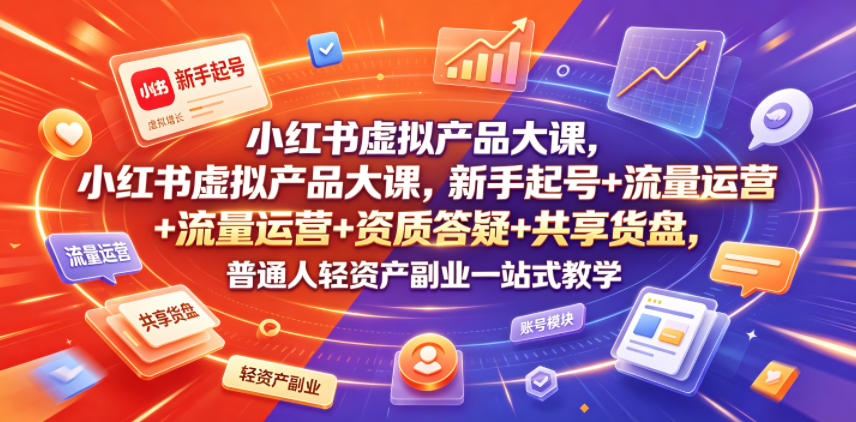 小红书虚拟产品大课，新手起号+流量运营+资质答疑+共享货盘，普通人轻资产副业一站式教学-副业资源站