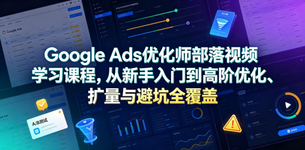 Google Ads优化师部落视频学习课程，从新手入门到高阶优化、扩量与避坑全覆盖（更新2026）-副业资源站