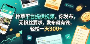 种草平台提供视频，你发布，无粉丝要求，发布就有钱，轻松一天300+【揭秘】-副业资源站