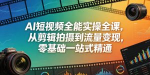 AI短视频全能实操全课，从剪辑拍摄到流量变现，零基础一站式精通-副业资源站