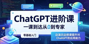 ChatGPT进阶课，一课到达从0到专家，零基础入门，边演示边授课提升对ChatGPT的应用能力-副业资源站