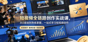 短视频全链路创作实战课，从0基础到熟练掌握，一站式学习短视频创作-副业资源站