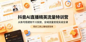 抖音AI直播精英流量特训营,从账号搭建到千川投放,全域流量变现实战全课,用好工具让賺钱更简单-副业资源站