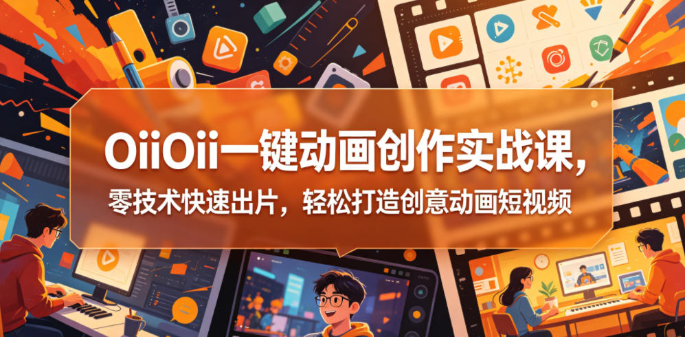 OiiOii一键动画创作实战课，零技术快速出片，轻松打造创意动画短视频-副业资源站