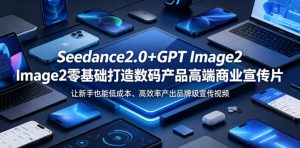 Seedance2.0+GPT Image2零基础打造数码产品高端商业宣传片，让新手也能低成本、高效率产出品牌级宣传视频-副业资源站