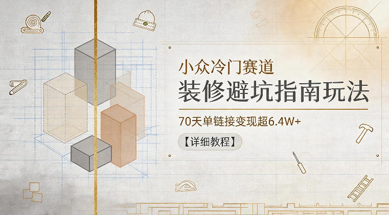 小众冷门赛道，装修避坑指南玩法，70天单链接变现超6.4W+【详细教程】-副业资源站