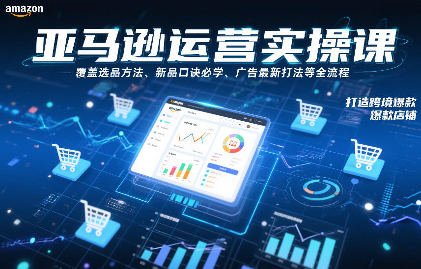 亚马逊运营实操课，覆盖选品方法、新品口诀必学、广告最新打法等全流程，打造跨境爆款店铺（更新6月）-副业资源站