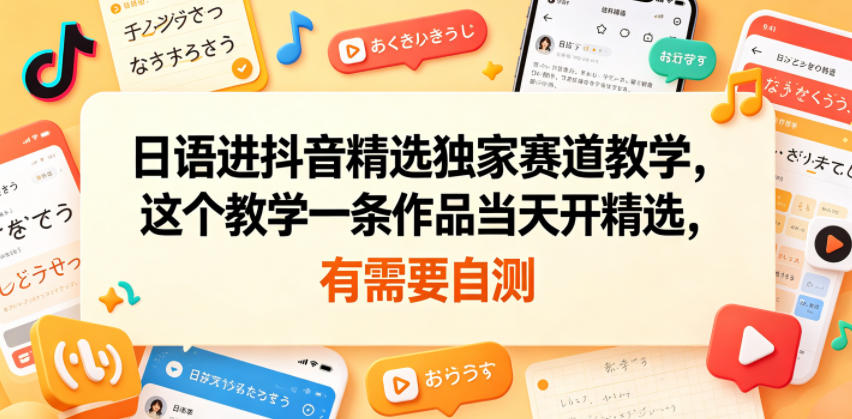 日语进抖音精选独家赛道教学，这个教学一条作品当天开精选，有需要自测-副业资源站