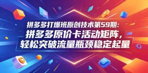 拼多多打爆班原创技术第59期：拼多多原价卡活动矩阵，轻松突破流量瓶颈稳定起量-副业资源站