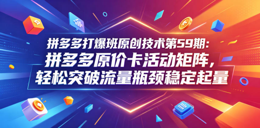 拼多多打爆班原创技术第59期：拼多多原价卡活动矩阵，轻松突破流量瓶颈稳定起量-副业资源站