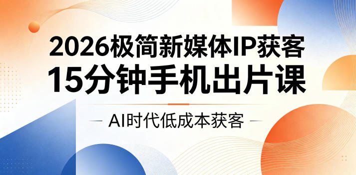 2026极简新媒体IP获客，15分钟手机出片课，AI时代低成本获客-副业资源站