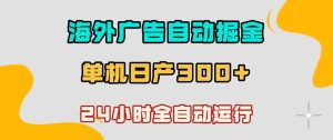 海外广告自动掘金，单台电脑日产300+，小白可操作，24小时全自动运行【揭秘】-副业资源站