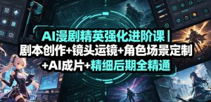 AI漫剧精英强化进阶课|剧本创作+镜头运镜+角色场景定制+AI成片+精细后期全精通-副业资源站
