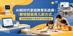 AI新时代家庭教育实战课|解锁智能育儿新方式,全学科赋能孩子高效学习与未来能力-副业资源站
