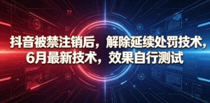 抖音被禁注销后，解除延续处罚技术，6月最新技术，效果自行测试-副业资源站