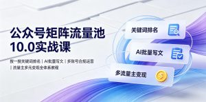 公众号矩阵流量池10.0实战课｜搜一搜关键词排名、AI批量写文、多账号合规运营、流量主多元变现全体系教程-副业资源站