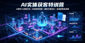 AI实体获客特训营｜AI数字人同城引流、本地矩阵搭建、爆款文案优化全域获客实战课-副业资源站