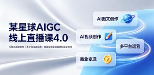 某星球AIGC线上直播课4.0｜AI图文视频创作、多平台内容运营、商业变现全链路进阶副业教程-副业资源站