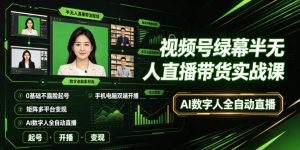 视频号绿幕半无人直播带货实战课｜0基础不露脸起号、手机电脑双端开播、矩阵多平台变现、AI数字人全自动直播-副业资源站