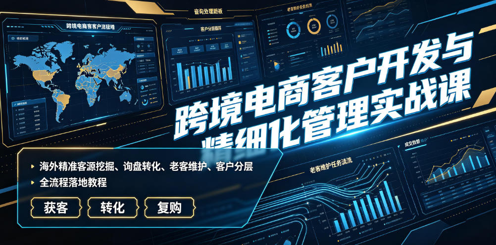 跨境电商客户开发与精细化管理实战课｜海外精准客源挖掘、询盘转化、老客维护、客户分层全流程落地教程-副业资源站