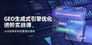 GEO生成式引擎优化进阶实战课｜EEAT+DSS双驱动内容体系、用户模型搭建、数据复盘、全域流量增长闭环落地教程-副业资源站