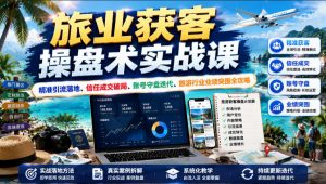 旅业获客操盘术实战课|精准引流落地、信任成交破局、账号守盘迭代、旅游行业业绩突围全攻略-副业资源站