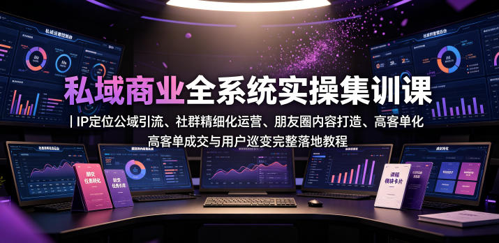 私域商业全系统实操课｜IP定位公域引流、社群精细化运营、朋友圈内容打造、高客单成交与用户裂变完整落地教程-副业资源站