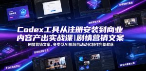Codex工具从注册安装到商业内容产出实战课｜剧情营销文案、多类型AI视频自动化制作完整落地教程-副业资源站