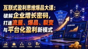 互联式盈利思维爆品大课：破解企业增长密码，打通流量、爆品、裂变与平台化盈利新模式-副业资源站