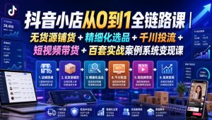抖音小店从0到1全链路课｜无货源铺货+精细化选品+千川投流+短视频带货+百套实战案例系统变现课（2026年7月更新）-副业资源站