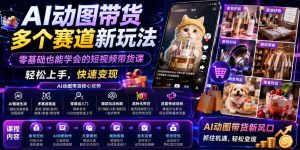 AI动图带货多个赛道新玩法，零基础也能学会的短视频带货课，轻松上手，快速变现-副业资源站