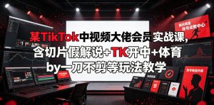 某TikTok中视频大佬会员实战课，含切片假解说+TK开中+体育by一刀不剪等玩法教学-副业资源站