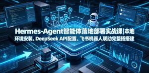 Hermes-Agent智能体落地部署实战课｜本地环境安装、DeepSeek API配置、飞书机器人联动完整搭建教程-副业资源站