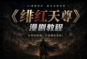 绯红天尊AI漫剧系统教程｜从零入门到精通，工具运用+剧本创作+爆款逻辑+提示词素材+镜头剪辑，全套爆款漫剧落地实战课-副业资源站
