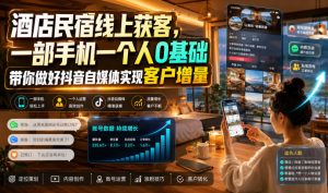 酒店民宿线上获客，一部手机一个人0基础带你做好抖音自媒体实现客户增量-副业资源站