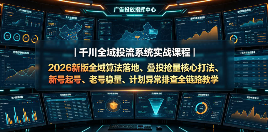 千川全域投流系统实战课程｜2026新版全域算法落地、叠投抢量核心打法、新号起号、老号稳量、计划异常排查全链路教学-副业资源站
