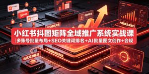 小红书抖图矩阵全域推广系统实战课｜多账号批量布局+SEO关键词排名+AI批量图文创作+合规私域导流完整落地教程-副业资源站