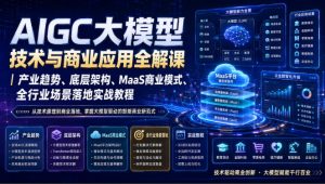 AIGC大模型技术与商业应用全解课｜产业趋势、底层架构、MaaS商业模式、全行业场景落地实战教程-副业资源站