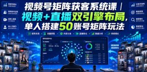 视频号矩阵获客系统课｜视频+直播双引擎布局，单人搭建50账号矩阵玩法，流量入池、搜索占位、全域引流沉淀私域全流程教学-副业资源站