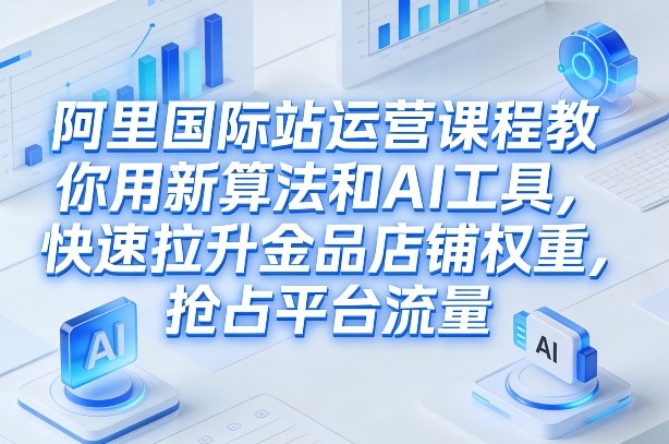 阿里国际站运营课程，教你用新算法和AI工具，快速拉升金品店铺权重，抢占平台流量（更新2026年08月）-副业资源站