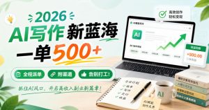 2026 AI写作新蓝海，一单500+，全程派单，附渠道，告别打工！【揭秘】-副业资源站