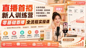 直播首播新人训练营｜从账号搭建、实名橱窗、活跃涨粉到接流量留人、突破个位数直播间，零基础首播全流程实操课-副业资源站