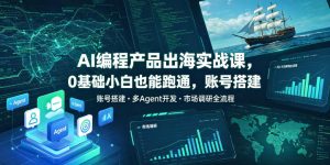 AI编程产品出海实战课，0基础小白也能跑通，账号搭建・多Agent开发・市场调研全流程，月入千刀跨境变现教程（更新0822）-副业资源站