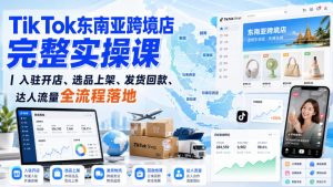 TikTok东南亚跨境店完整实操课｜入驻开店、选品上架、发货回款、达人流量全流程落地-副业资源站
