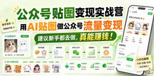 公众号贴图变现实战营,用AI贴图做公众号流量变现,建议新手都去做,真能賺钱!-副业资源站