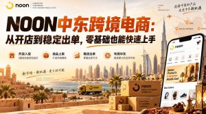 NOON中东跨境电商：从开店到稳定出单，零基础也能快速上手（更新2026）-副业资源站